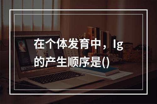 在个体发育中，Ig的产生顺序是()