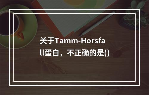 关于Tamm-Horsfall蛋白，不正确的是()