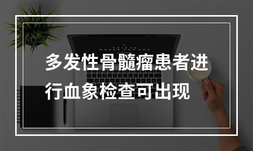 多发性骨髓瘤患者进行血象检查可出现