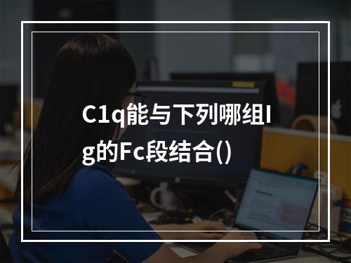 C1q能与下列哪组Ig的Fc段结合()