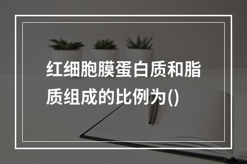 红细胞膜蛋白质和脂质组成的比例为()