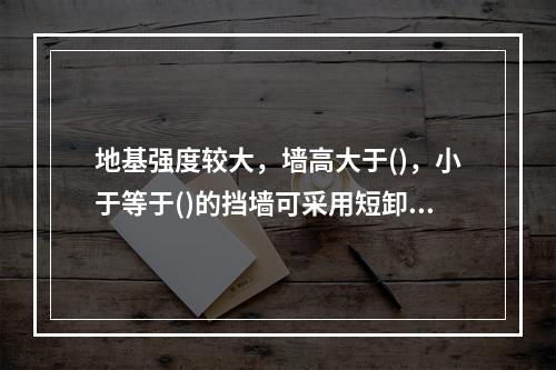 地基强度较大，墙高大于()，小于等于()的挡墙可采用短卸荷板