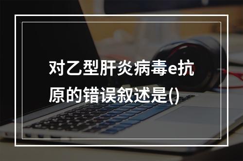 对乙型肝炎病毒e抗原的错误叙述是()