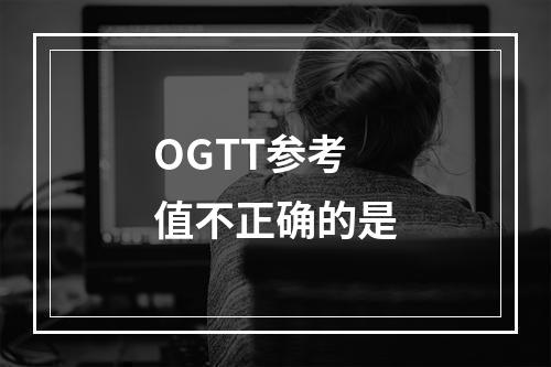 OGTT参考值不正确的是