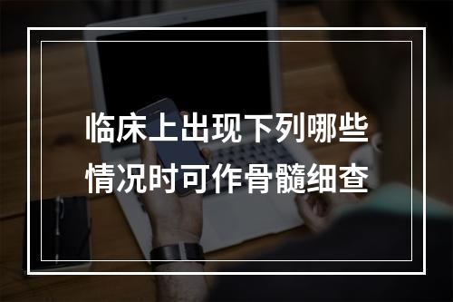 临床上出现下列哪些情况时可作骨髓细查