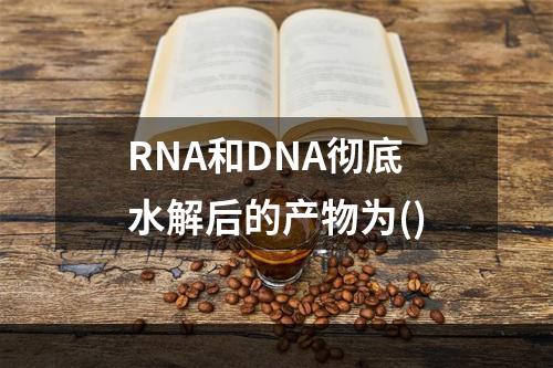 RNA和DNA彻底水解后的产物为()