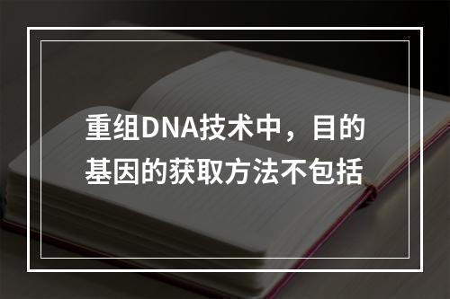 重组DNA技术中，目的基因的获取方法不包括