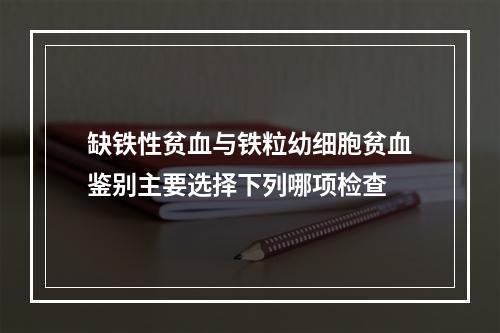 缺铁性贫血与铁粒幼细胞贫血鉴别主要选择下列哪项检查