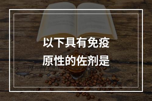 以下具有免疫原性的佐剂是