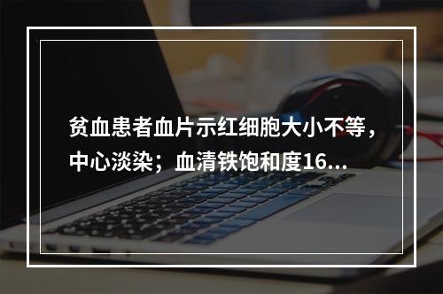 贫血患者血片示红细胞大小不等，中心淡染；血清铁饱和度16%。