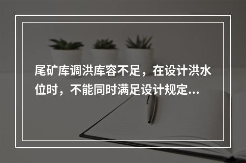 尾矿库调洪库容不足，在设计洪水位时，不能同时满足设计规定的安