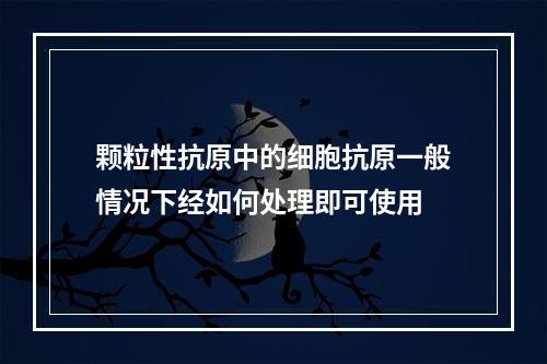 颗粒性抗原中的细胞抗原一般情况下经如何处理即可使用