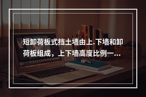 短卸荷板式挡土墙由上.下墙和卸荷板组成，上下墙高度比例一般取