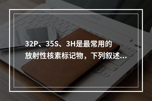 32P、35S、3H是最常用的放射性核素标记物，下列叙述错误