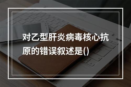 对乙型肝炎病毒核心抗原的错误叙述是()