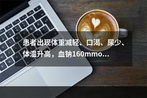 患者出现体重减轻、口渴、尿少、体温升高，血钠160mmol/