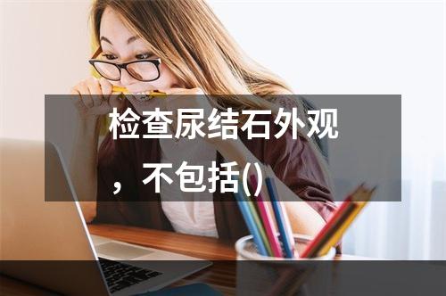 检查尿结石外观，不包括()