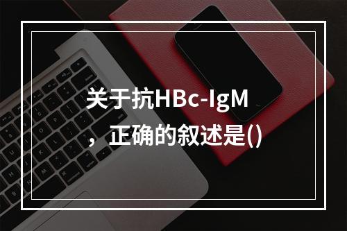 关于抗HBc-IgM，正确的叙述是()