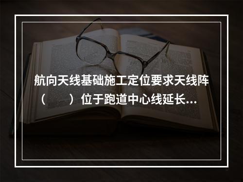 航向天线基础施工定位要求天线阵（　　）位于跑道中心线延长线上