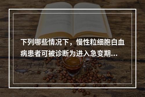 下列哪些情况下，慢性粒细胞白血病患者可被诊断为进入急变期()