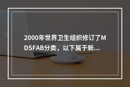 2000年世界卫生组织修订了MDSFAB分类，以下属于新分类