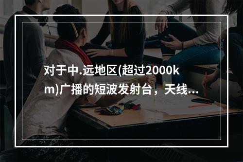 对于中.远地区(超过2000km)广播的短波发射台，天线发射