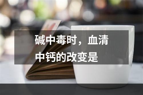 碱中毒时，血清中钙的改变是