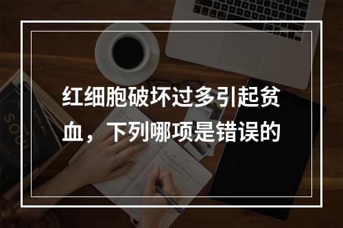 红细胞破坏过多引起贫血，下列哪项是错误的