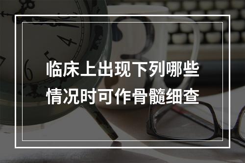 临床上出现下列哪些情况时可作骨髓细查