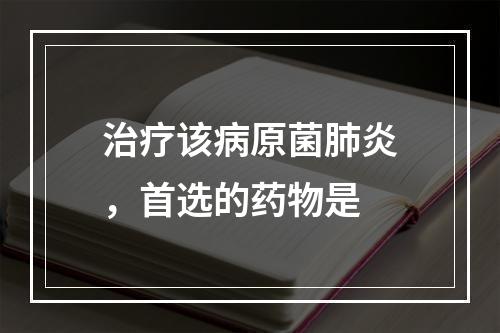 治疗该病原菌肺炎，首选的药物是