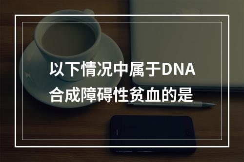 以下情况中属于DNA合成障碍性贫血的是