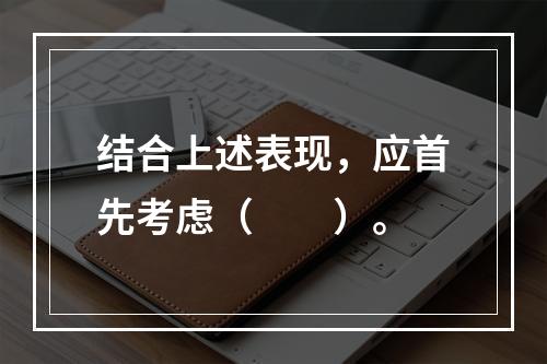 结合上述表现，应首先考虑（　　）。