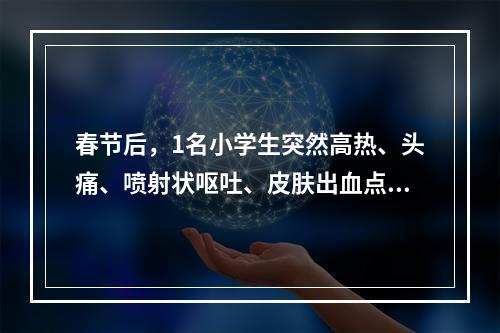 春节后，1名小学生突然高热、头痛、喷射状呕吐、皮肤出血点、颈