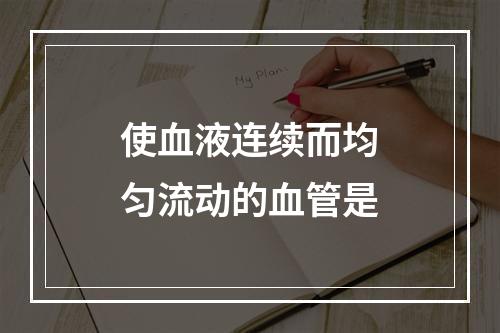 使血液连续而均匀流动的血管是