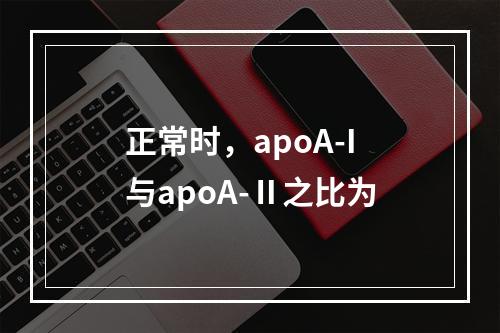 正常时，apoA-I与apoA-Ⅱ之比为