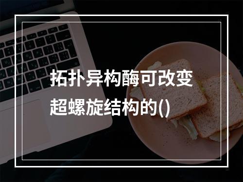 拓扑异构酶可改变超螺旋结构的()