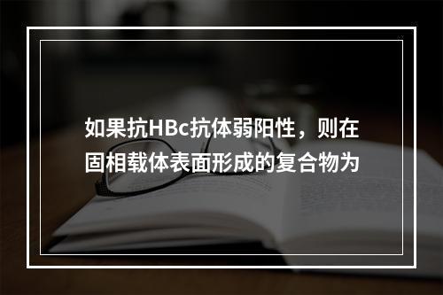 如果抗HBc抗体弱阳性，则在固相载体表面形成的复合物为