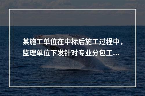 某施工单位在中标后施工过程中，监理单位下发针对专业分包工程范