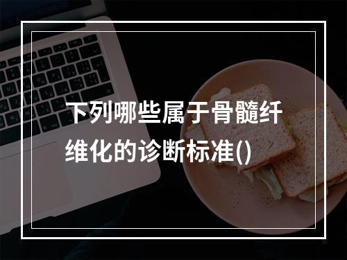 下列哪些属于骨髓纤维化的诊断标准()