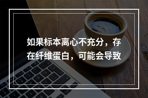 如果标本离心不充分，存在纤维蛋白，可能会导致