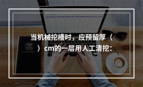 当机械挖槽时，应预留厚（　　）cm的一层用人工清挖：