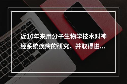 近10年来用分子生物学技术对神经系统疾病的研究，并取得进展的