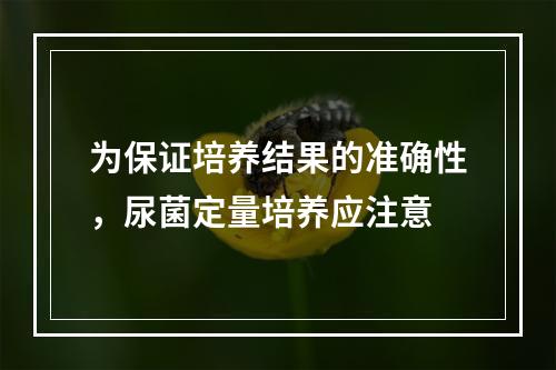 为保证培养结果的准确性，尿菌定量培养应注意