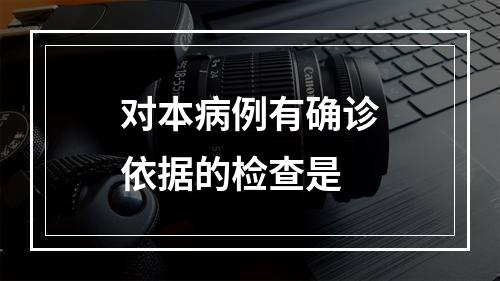 对本病例有确诊依据的检查是