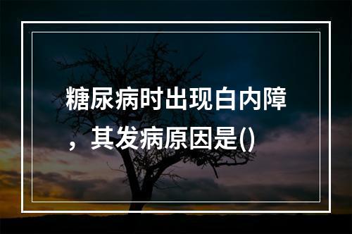 糖尿病时出现白内障，其发病原因是()