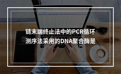 链末端终止法中的PCR循环测序法采用的DNA聚合酶是