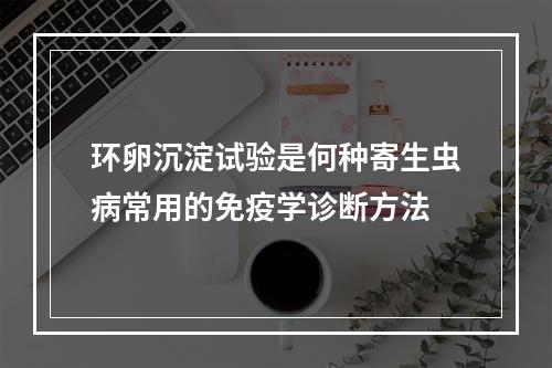 环卵沉淀试验是何种寄生虫病常用的免疫学诊断方法