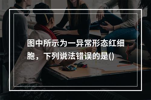 图中所示为一异常形态红细胞，下列说法错误的是()