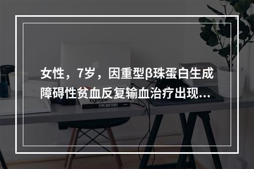 女性，7岁，因重型β珠蛋白生成障碍性贫血反复输血治疗出现铁负