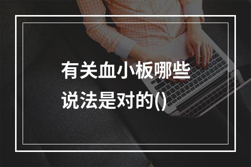 有关血小板哪些说法是对的()